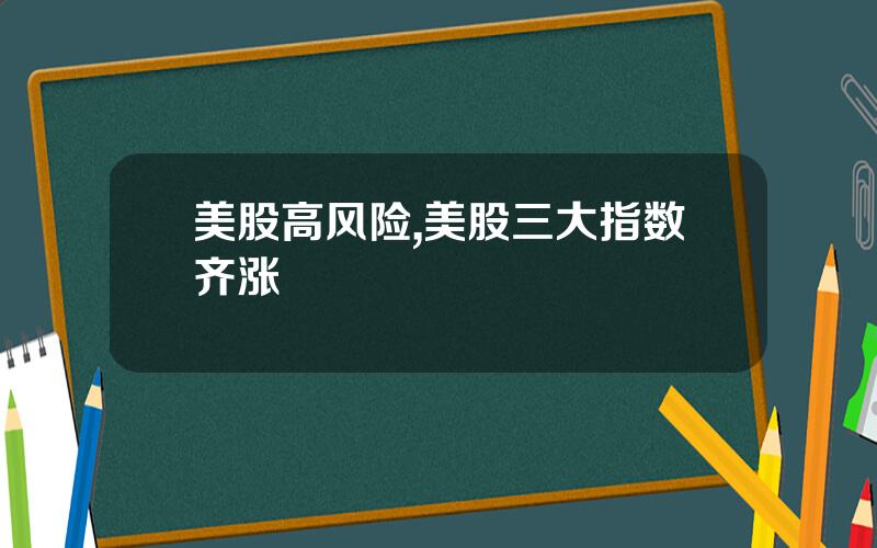 美股高风险,美股三大指数齐涨