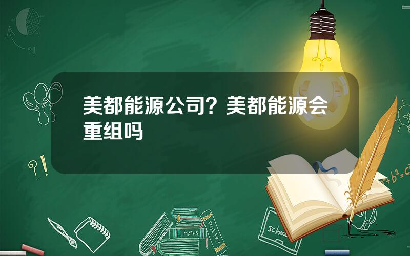 美都能源公司？美都能源会重组吗