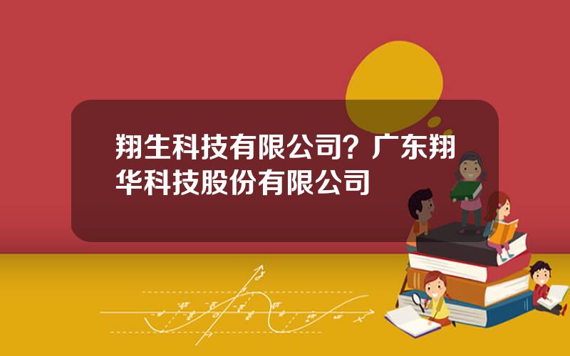 翔生科技有限公司？广东翔华科技股份有限公司