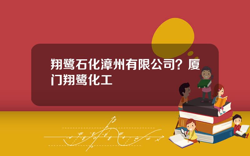 翔鹭石化漳州有限公司？厦门翔鹭化工