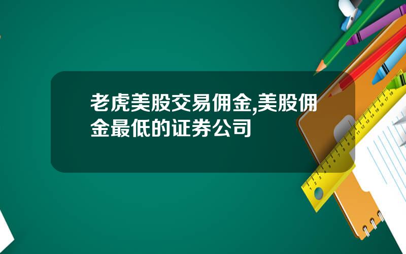老虎美股交易佣金,美股佣金最低的证券公司