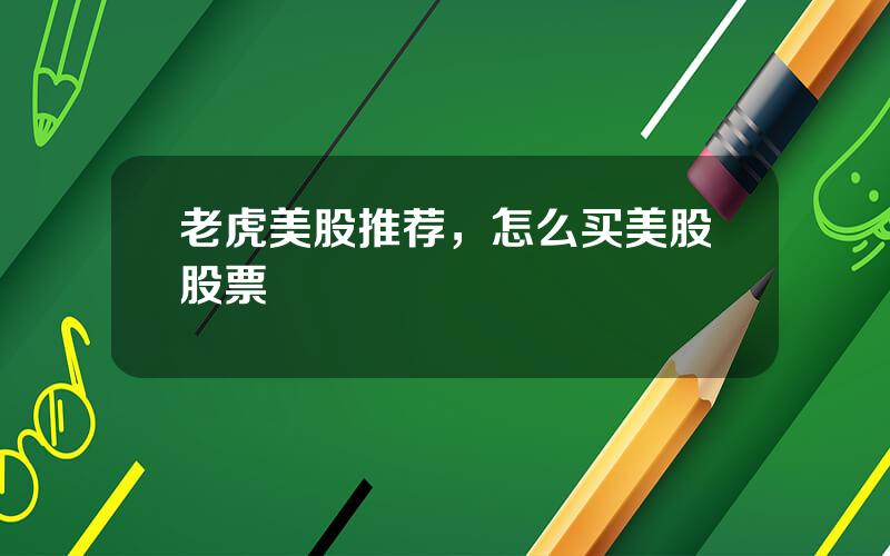 老虎美股推荐，怎么买美股股票