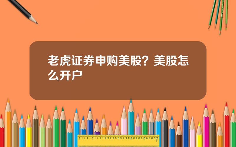 老虎证券申购美股？美股怎么开户
