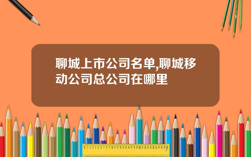 聊城上市公司名单,聊城移动公司总公司在哪里