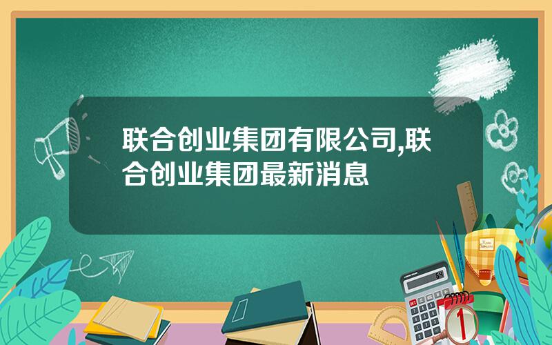 联合创业集团有限公司,联合创业集团最新消息
