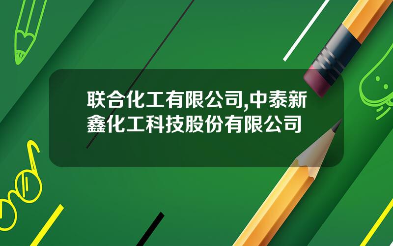 联合化工有限公司,中泰新鑫化工科技股份有限公司