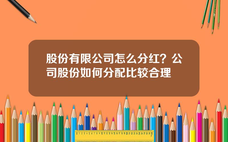 股份有限公司怎么分红？公司股份如何分配比较合理