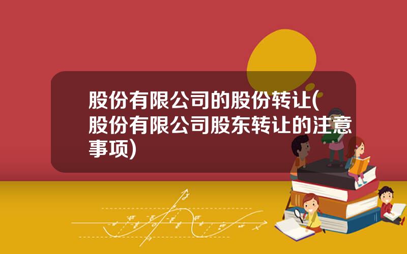 股份有限公司的股份转让(股份有限公司股东转让的注意事项)