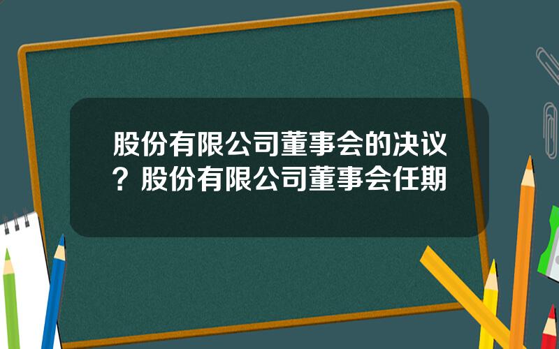 股份有限公司董事会的决议？股份有限公司董事会任期
