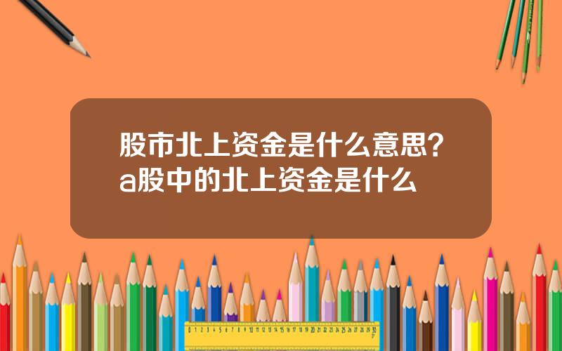 股市北上资金是什么意思？a股中的北上资金是什么