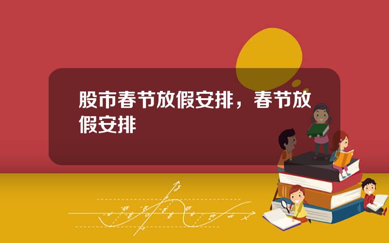股市春节放假安排，春节放假安排