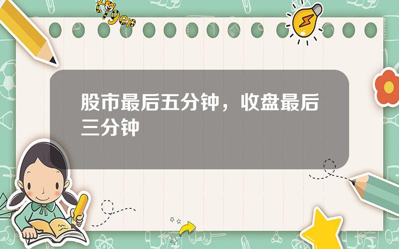 股市最后五分钟，收盘最后三分钟