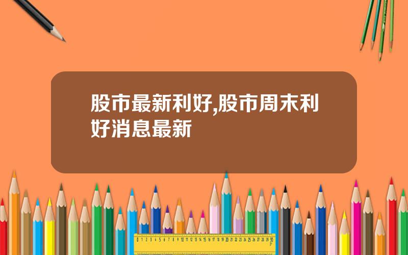 股市最新利好,股市周末利好消息最新