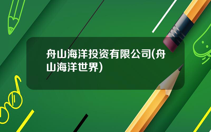 舟山海洋投资有限公司(舟山海洋世界)