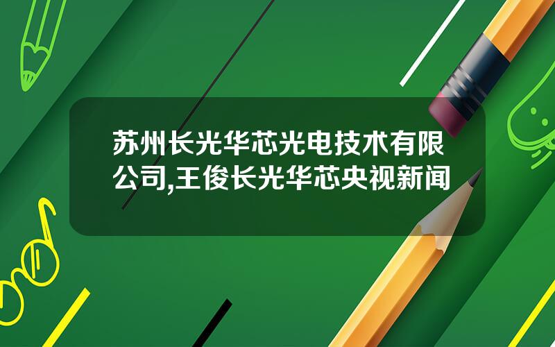苏州长光华芯光电技术有限公司,王俊长光华芯央视新闻