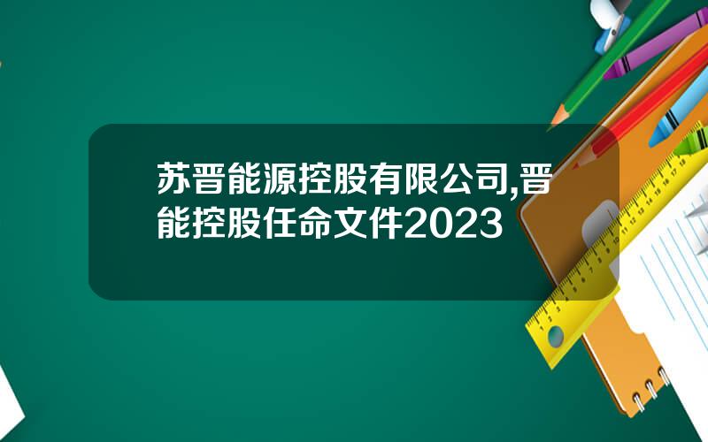苏晋能源控股有限公司,晋能控股任命文件2023