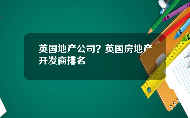 英国地产公司？英国房地产开发商排名