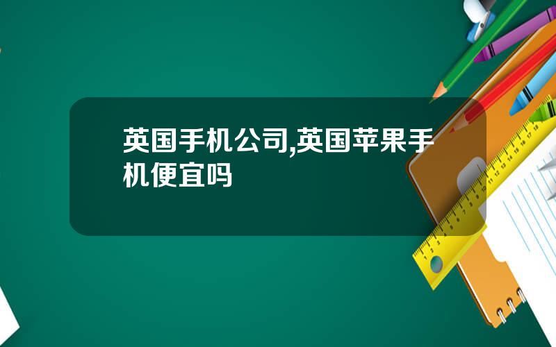 英国手机公司,英国苹果手机便宜吗