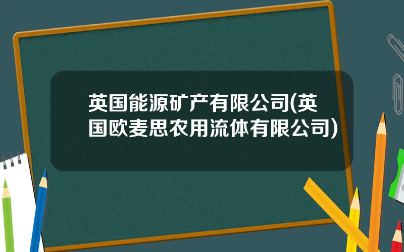 英国能源矿产有限公司(英国欧麦思农用流体有限公司)