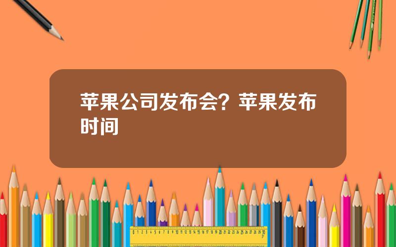苹果公司发布会？苹果发布时间