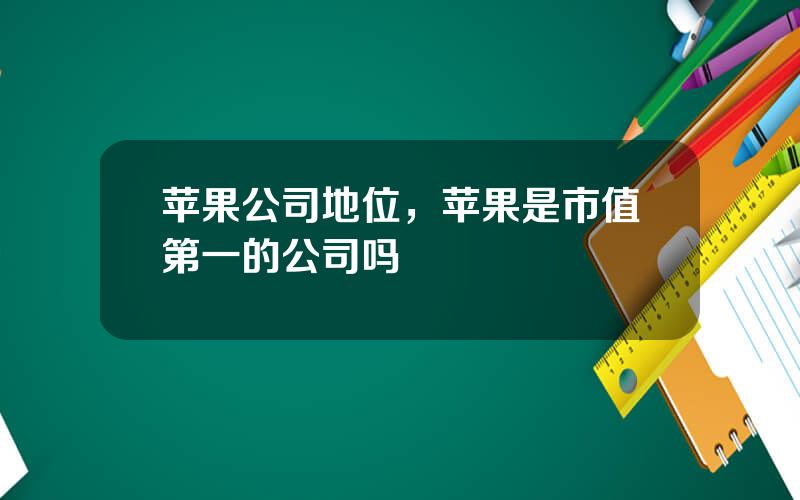 苹果公司地位，苹果是市值第一的公司吗