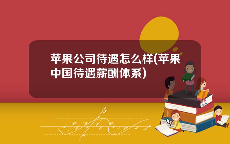 苹果公司待遇怎么样(苹果中国待遇薪酬体系)