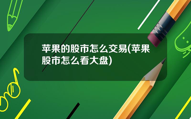 苹果的股市怎么交易(苹果股市怎么看大盘)