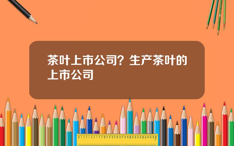 茶叶上市公司？生产茶叶的上市公司