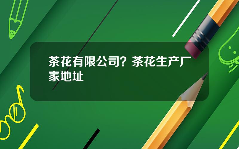 茶花有限公司？茶花生产厂家地址