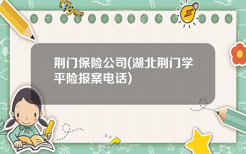 荆门保险公司(湖北荆门学平险报案电话)