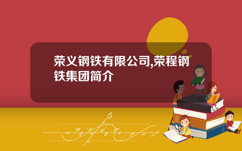 荣义钢铁有限公司,荣程钢铁集团简介