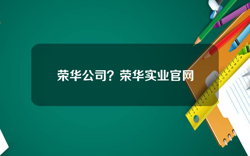 荣华公司？荣华实业官网