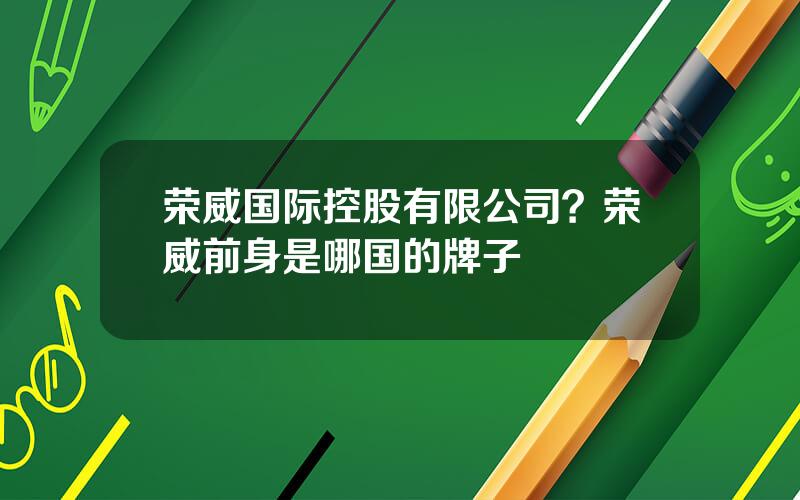 荣威国际控股有限公司？荣威前身是哪国的牌子