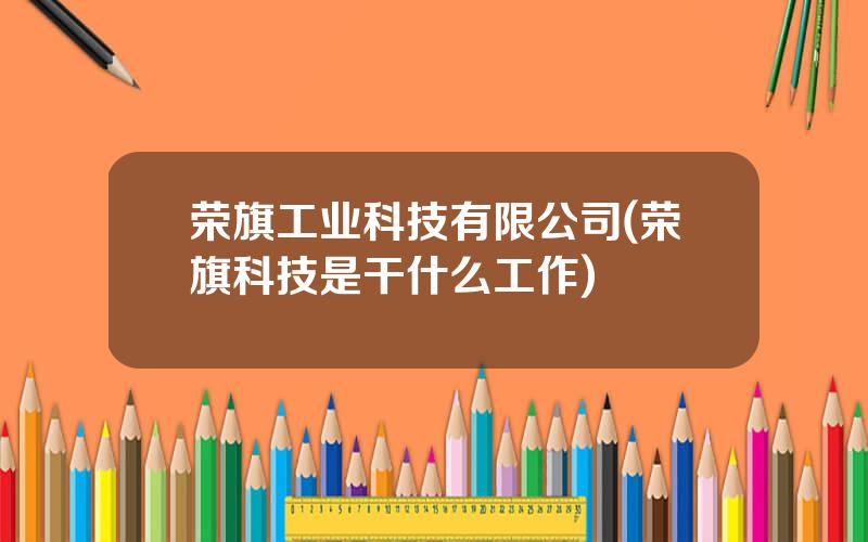 荣旗工业科技有限公司(荣旗科技是干什么工作)