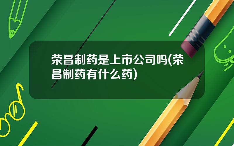 荣昌制药是上市公司吗(荣昌制药有什么药)