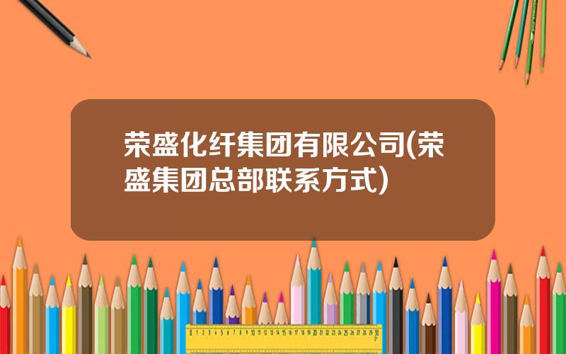 荣盛化纤集团有限公司(荣盛集团总部联系方式)
