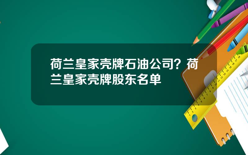 荷兰皇家壳牌石油公司？荷兰皇家壳牌股东名单