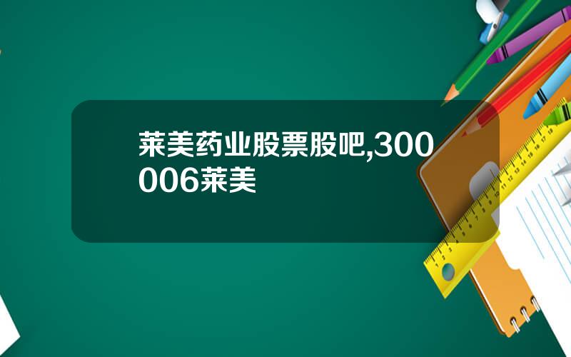 莱美药业股票股吧,300006莱美