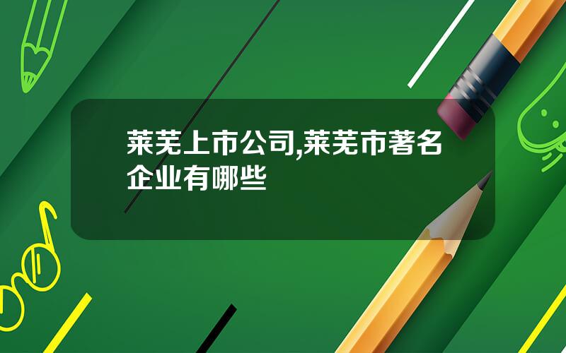 莱芜上市公司,莱芜市著名企业有哪些