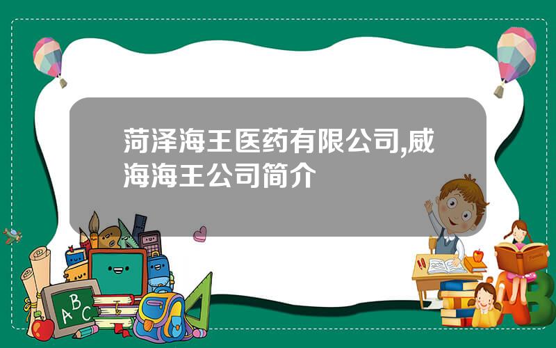 菏泽海王医药有限公司,威海海王公司简介