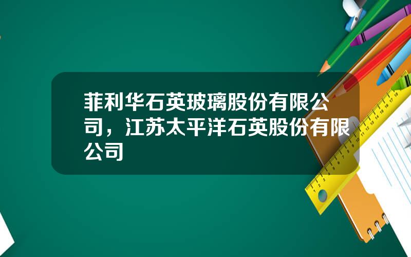 菲利华石英玻璃股份有限公司，江苏太平洋石英股份有限公司