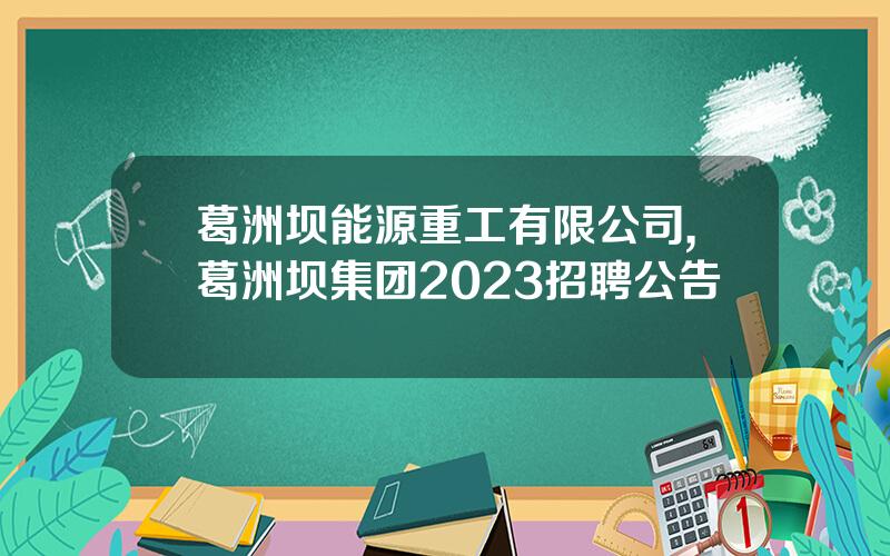 葛洲坝能源重工有限公司,葛洲坝集团2023招聘公告