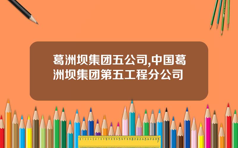 葛洲坝集团五公司,中国葛洲坝集团第五工程分公司