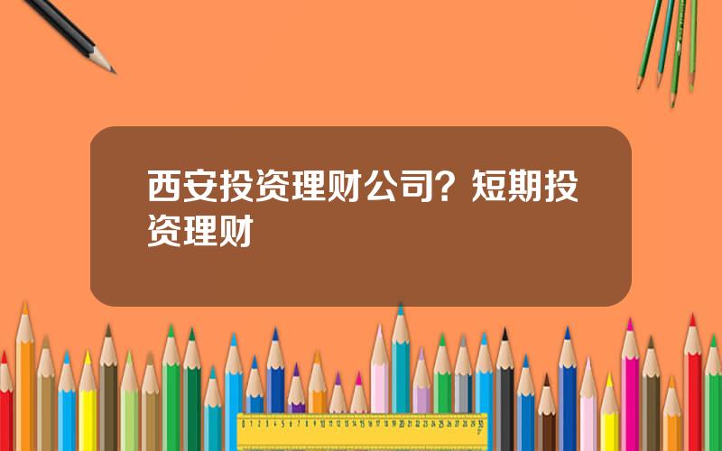 西安投资理财公司？短期投资理财