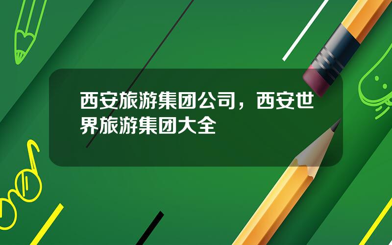 西安旅游集团公司，西安世界旅游集团大全