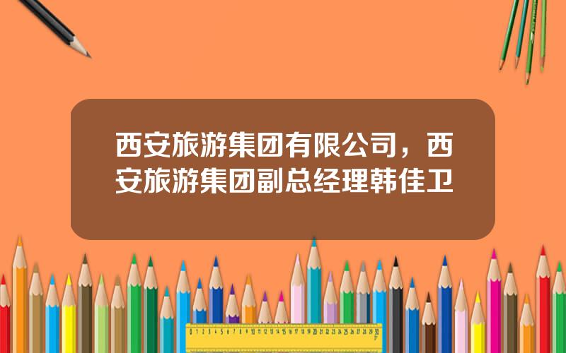 西安旅游集团有限公司，西安旅游集团副总经理韩佳卫