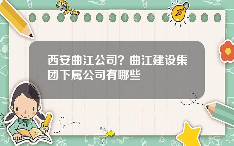 西安曲江公司？曲江建设集团下属公司有哪些