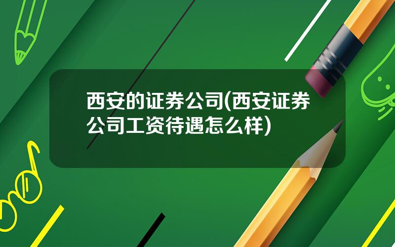 西安的证券公司(西安证券公司工资待遇怎么样)