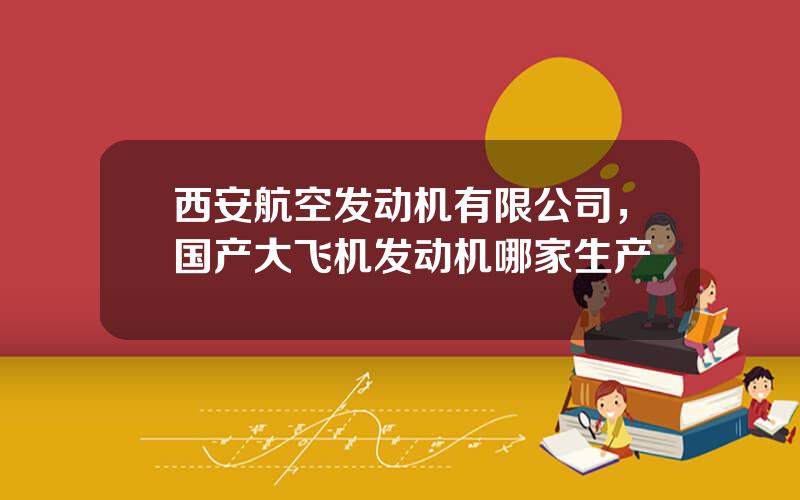 西安航空发动机有限公司，国产大飞机发动机哪家生产