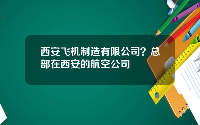 西安飞机制造有限公司？总部在西安的航空公司